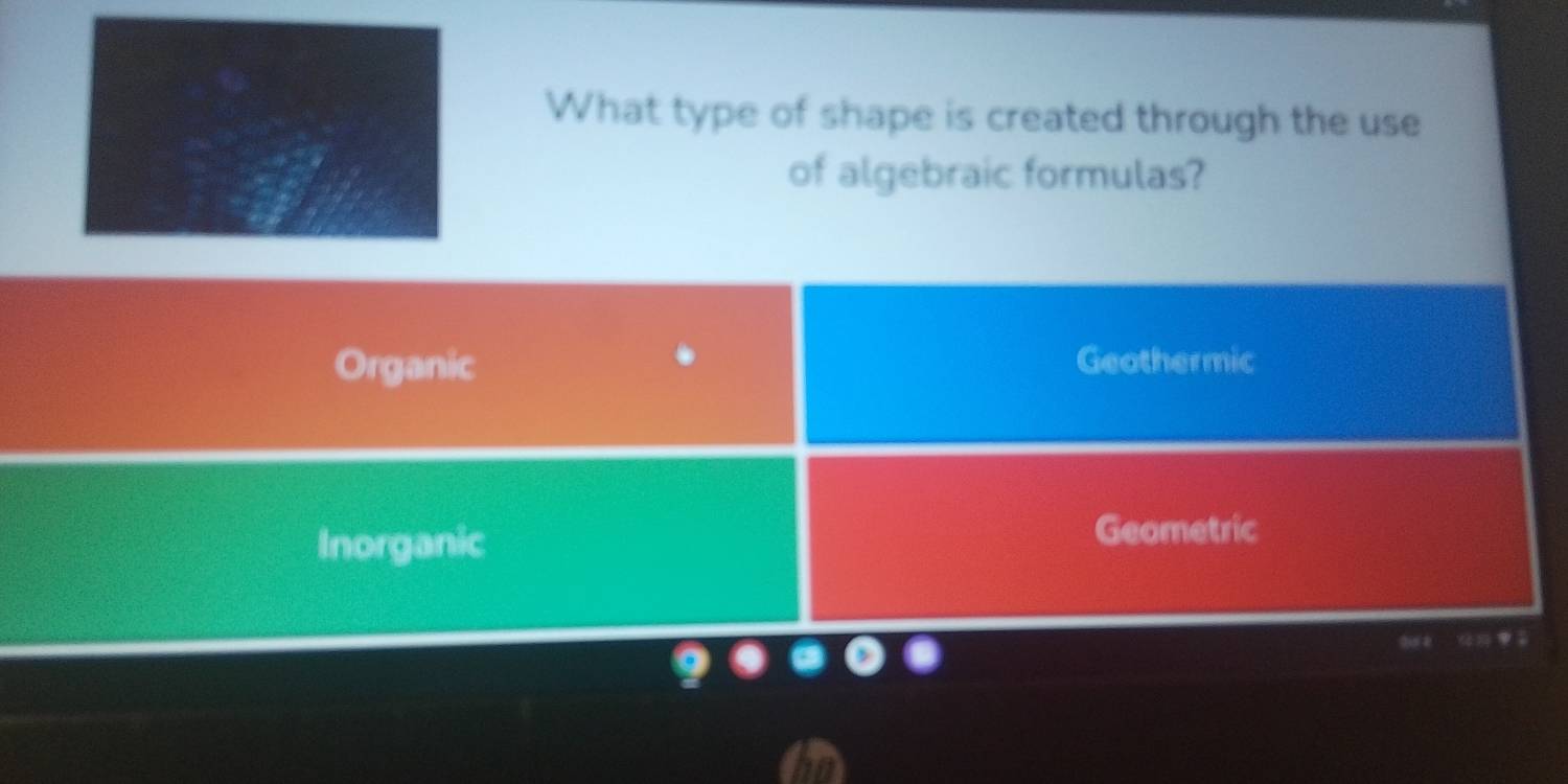 What type of shape is created through the use
of algebraic formulas?
Organic Geothermic
Inorganic
Geometric