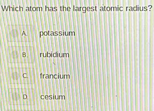 Which atom has the largest atomic radius?
potassium
rubidium
francium
cesium