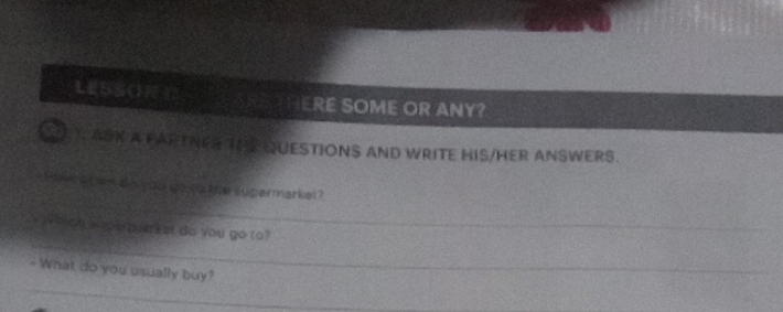 LESS( ARS THERE SOME OR ANY? 
A T ASK A FARTNES THE QUESTIONS AND WRITE HIS/HER ANSWERS. 
Howres en do you go uo te supermarket ? 
_ 
_ 
I o k an ge an et do you go to ? 
_ 
- What do you usually buy?