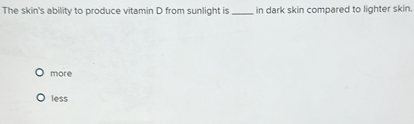 The skin's ability to produce vitamin D from sunlight is_ in dark skin compared to lighter skin.
more
less