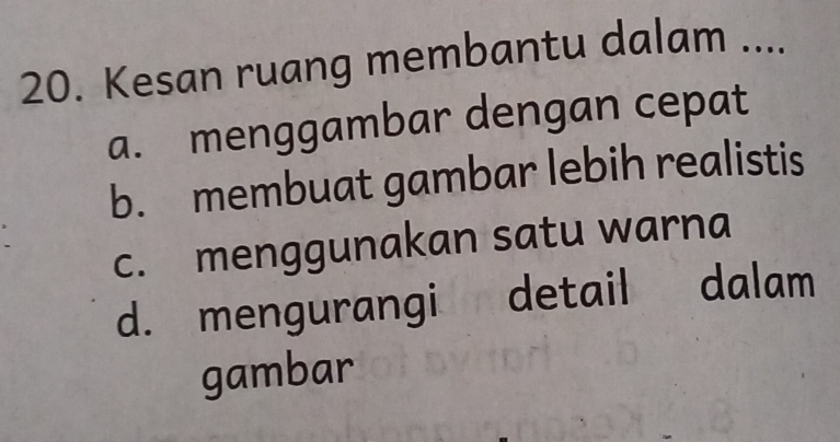 Kesan ruang membantu dalam ....
a. menggambar dengan cepat
b. membuat gambar lebih realistis
c. menggunakan satu warna
d. mengurangi detail dalam
gambar