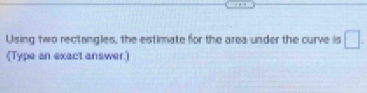 Using two rectangles, the estimate for the area under the curve is □. 
(Type an exact answer)