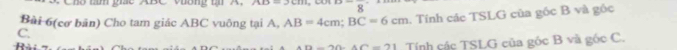 Vương t A. ∠ b
Bài 6(cơ bản) Cho tam giác ABC vuông tại A, AB=4cm; BC=6cm , Tính các TSLG của gốc B và gốc
C. 
R
a-20.4c=21 Tính các TSLG của góc B và góc C.