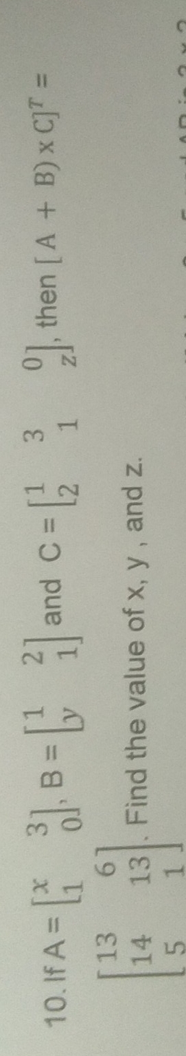 If A=beginbmatrix x&3 1&0endbmatrix , B=beginbmatrix 1&2 y&1endbmatrix and C=beginbmatrix 1&3&0 2&1&zendbmatrix , then [A+B)* C]^T=
beginbmatrix 13&6 14&13 5&1endbmatrix. Find the value of x, y , and z.