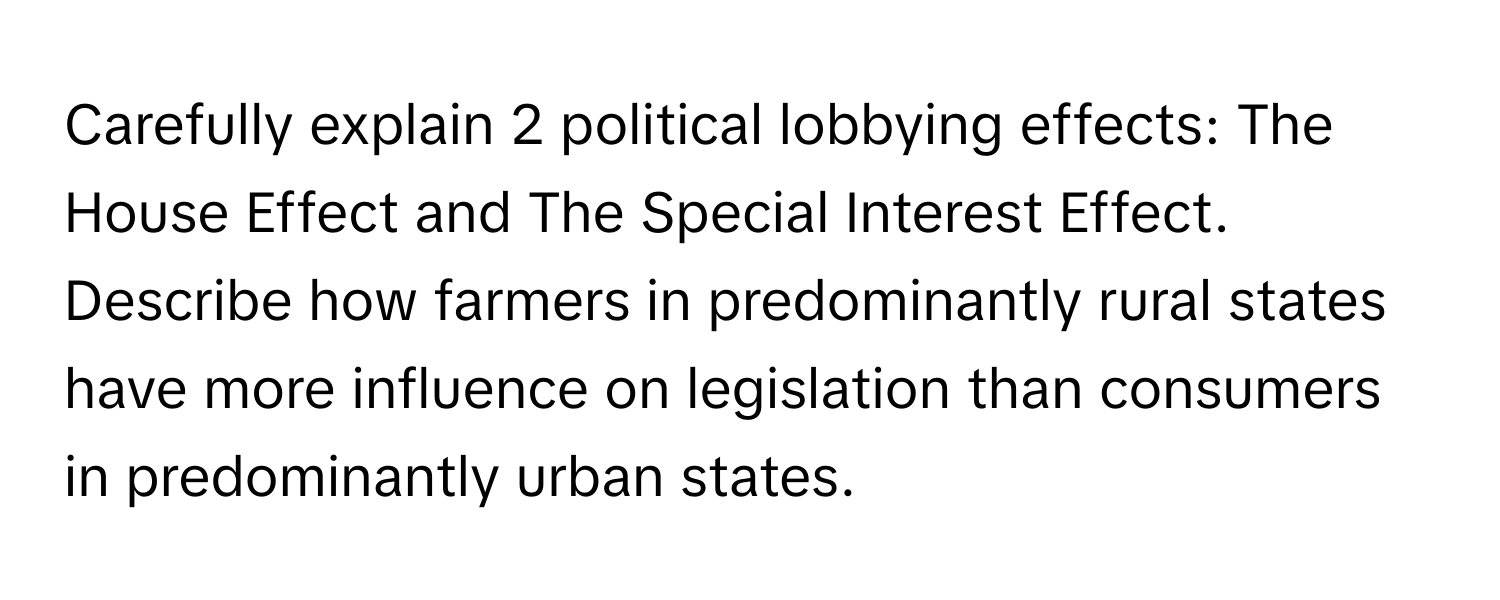 Carefully explain 2 political lobbying effects: The House Effect and The Special Interest Effect. Describe how farmers in predominantly rural states have more influence on legislation than consumers in predominantly urban states.