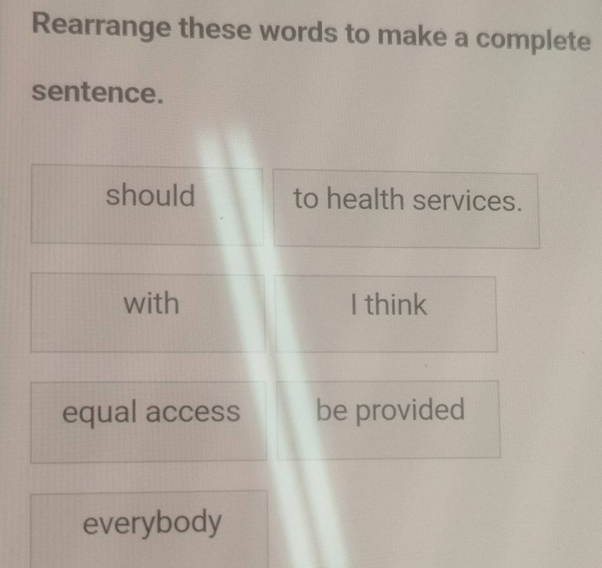 Rearrange these words to make a complete 
sentence. 
should to health services. 
with I think 
equal access be provided 
everybody