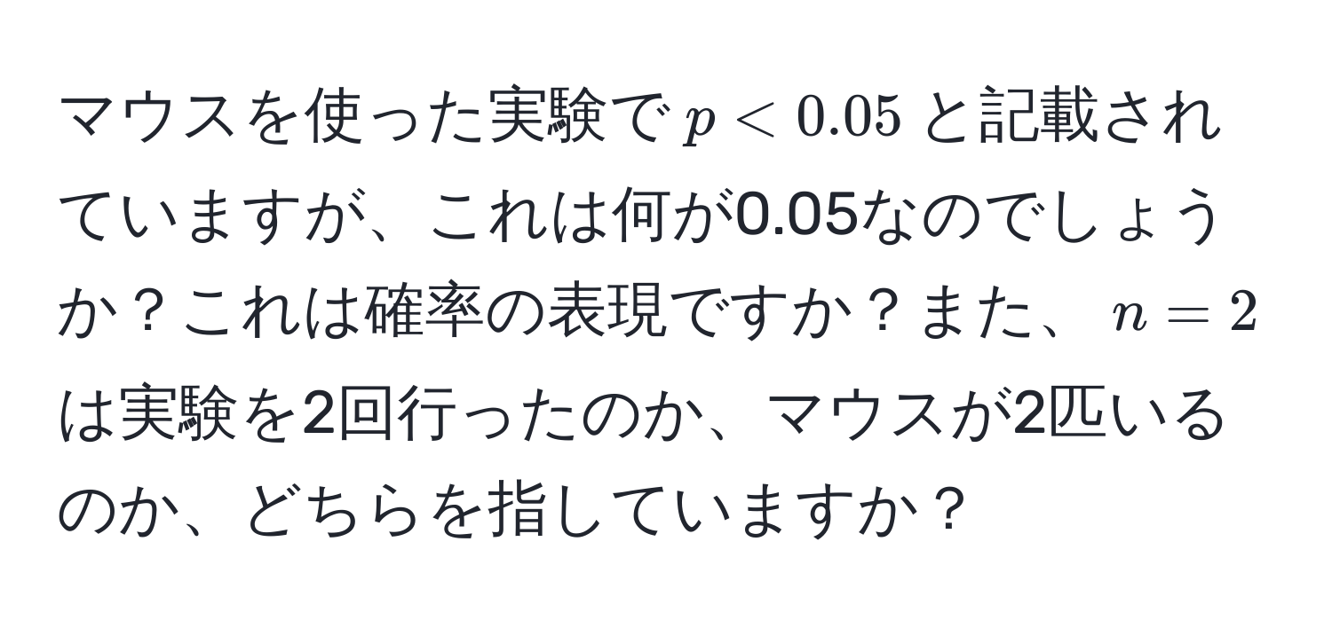 マウスを使った実験で$p < 0.05$と記載されていますが、これは何が0.05なのでしょうか？これは確率の表現ですか？また、$n=2$は実験を2回行ったのか、マウスが2匹いるのか、どちらを指していますか？