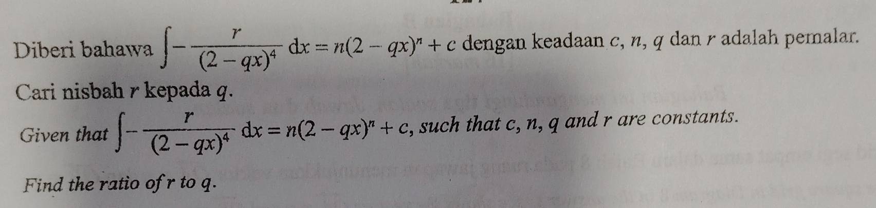 Diberi bahawa ∈t -frac r(2-qx)^4dx=n(2-qx)^n+c dengan keadaan c, n, q dan r adalah pemalar. 
Cari nisbah γ kepada q. 
Given that ∈t -frac r(2-qx)^4dx=n(2-qx)^n+c , such that c, n, q and r are constants. 
Find the ratio of r to q.