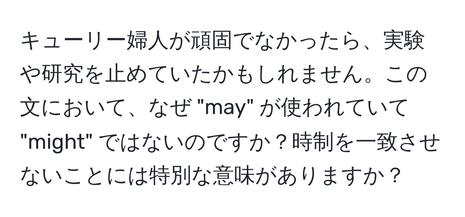 キューリー婦人が頑固でなかったら、実験や研究を止めていたかもしれません。この文において、なぜ "may" が使われていて "might" ではないのですか？時制を一致させないことには特別な意味がありますか？