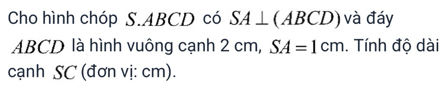 Cho hình chóp S. ABCD có SA⊥ (ABCD) và đáy
ABCD là hình vuông cạnh 2 cm, SA=1cm. Tính độ dài 
cạnh SC (đơn vị: cm).