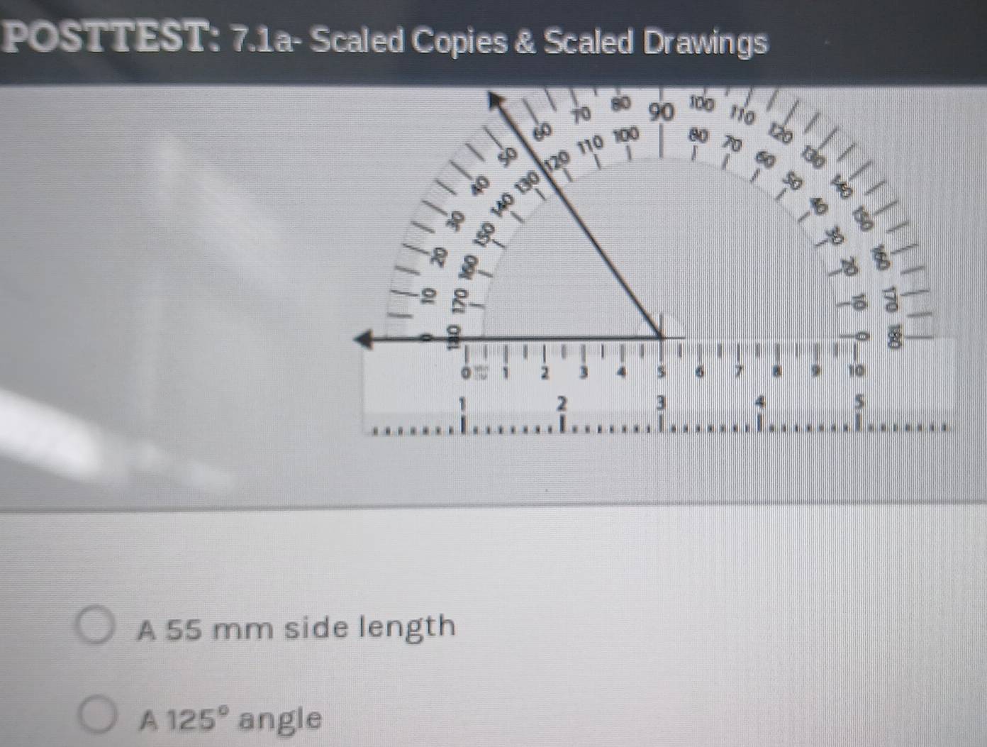 POSTTEST: 7.1a- Scaled Copies & Scaled Drawings 
A 55 mm side length 
A 125° angle