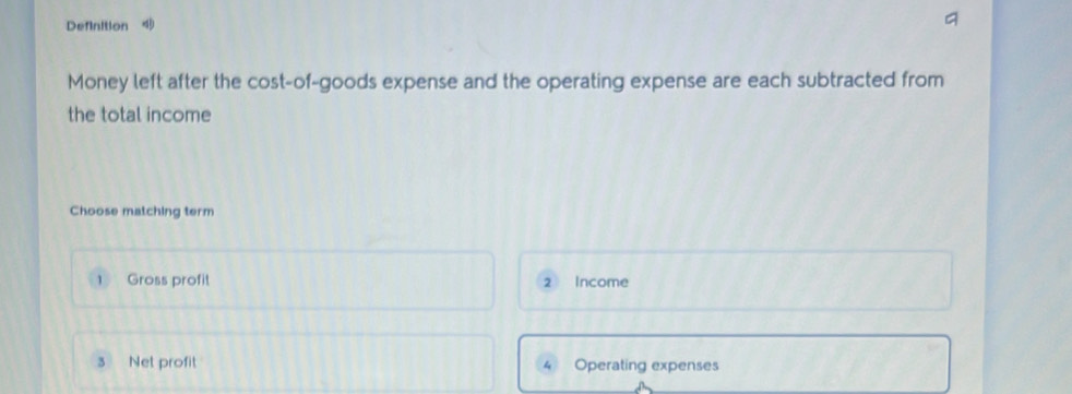 Definition 
Money left after the cost-of-goods expense and the operating expense are each subtracted from 
the total income 
Choose matching term 
Gross profit 2 Income 
3 Net profit Operating expenses 
4