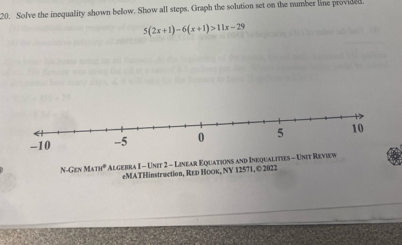 Solve the inequality shown below. Show all steps. Graph the solution set on the number line provided.
5(2x+1)-6(x+1)>11x-29
N-GEN MATH^(odot) Algebra I - Unit 2 - Linear Equations and Inequalities - Unit Review 
eMATHinstruction, Reр Ноок, NY 12571,© 2022