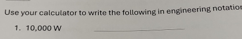 Use your calculator to write the following in engineering notatior
1. 10,000 W _