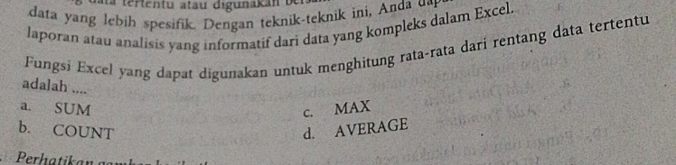 ata tertentu atau digunakan be
data yang lebih spesifik. Dengan teknik-teknik ini, Anda u
laporan atau analisis yang informatif dari data yang kompleks dalam Excel.
Fungsi Excel yang dapat digunakan untuk menghitung rata-rata dari rentang data tertentu
adalah ....
a. SUM c. MAX
b. COUNT d. AVERAGE