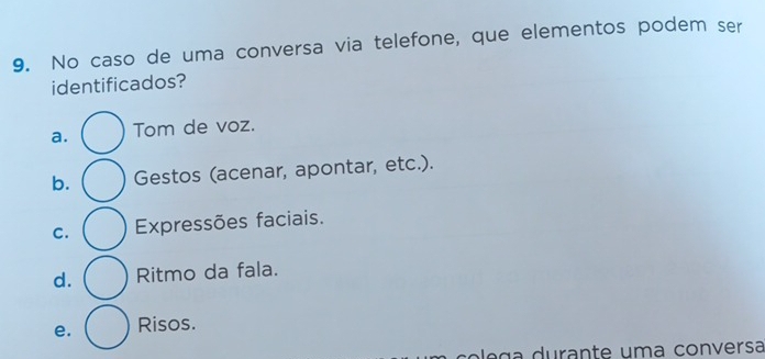 No caso de uma conversa via telefone, que elementos podem ser
identificados?
a. Tom de voz.
b. Gestos (acenar, apontar, etc.).
C. Expressões faciais.
d. Ritmo da fala.
e. Risos.
p le g a durante uma conversa