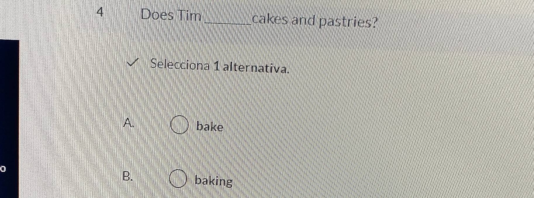 Does Tim _cakes and pastries?
Selecciona 1 alternativa.
bake
B.
baking