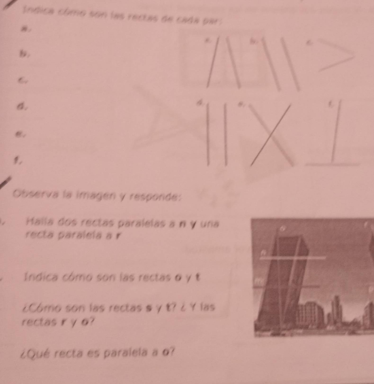 Índica cômo son las rectas de cada par: 
,
6
4. 
。 

Observa la imagen y responde: 
. Halla dos rectas paralelas a n y una 
recta paraleía a r 
Indica cómo son las rectas θ y t
¿Como son las rectas s y t? ¿ Y las 
rectas ir y o? 
¿Qué recta es paralela a o?