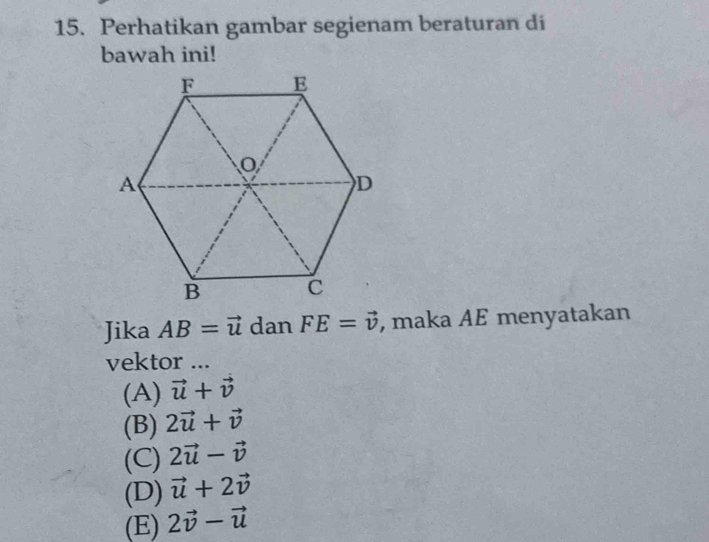 Perhatikan gambar segienam beraturan di
bawah ini!
Jika AB=vector u dan FE=vector v , maka AE menyatakan
vektor ...
(A) vector u+vector v
(B) 2vector u+vector v
(C) 2vector u-vector v
(D) vector u+2vector v
(E) 2vector v-vector u