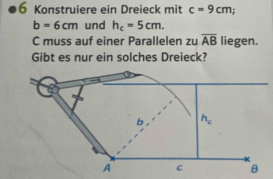 Konstruiere ein Dreieck mit c=9cm;
b=6cm und h_c=5cm.
C muss auf einer Parallelen zu overline AB liegen.
Gibt es nur ein solches Dreieck?