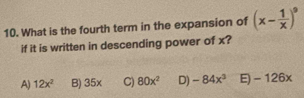 What is the fourth term in the expansion of (x- 1/x )^9
if it is written in descending power of x?
A) 12x^2 B) 3 5x C) 80x^2 D) -84x^3 E) - 126x