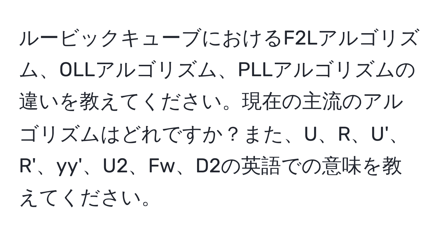 ルービックキューブにおけるF2Lアルゴリズム、OLLアルゴリズム、PLLアルゴリズムの違いを教えてください。現在の主流のアルゴリズムはどれですか？また、U、R、U'、R'、yy'、U2、Fw、D2の英語での意味を教えてください。