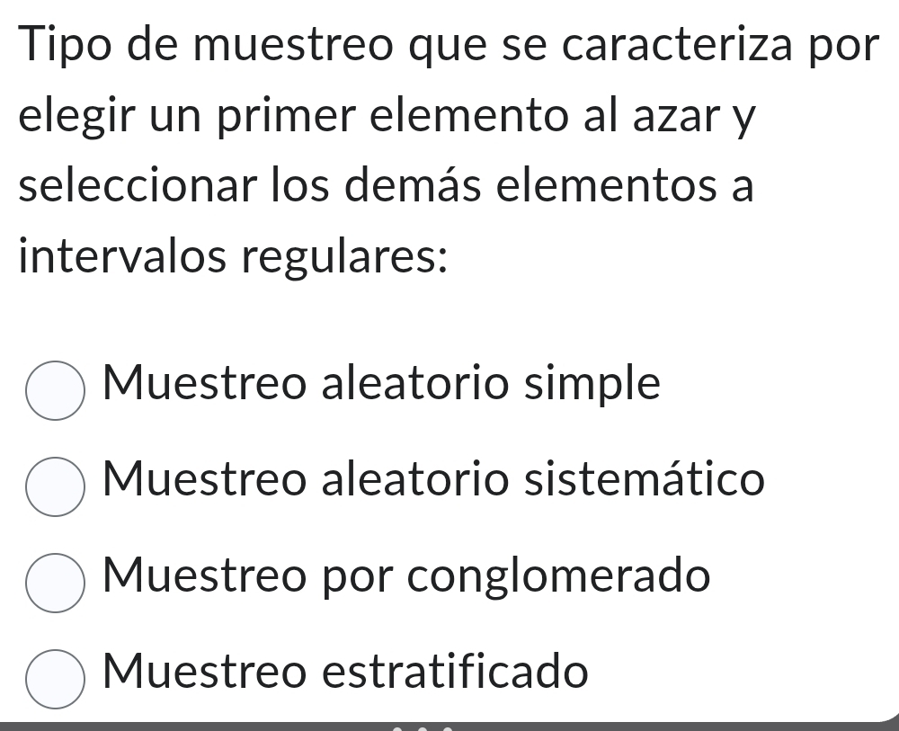 Tipo de muestreo que se caracteriza por
elegir un primer elemento al azar y
seleccionar los demás elementos a
intervalos regulares:
Muestreo aleatorio simple
Muestreo aleatorio sistemático
Muestreo por conglomerado
Muestreo estratificado