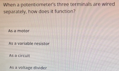 When a potentiometer's three terminals are wired
separately, how does it function?
As a motor
As a variable resistor
As a circuit
As a voltage divider