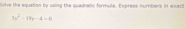 Solve the equation by using the quadratic formula. Express numbers in exact
5y^2-19y-4=0