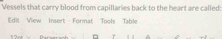 Vessels that carry blood from capillaries back to the heart are called: 
Edit View Insert Format Tools Table 
12nt Paragraph D T [ A +2