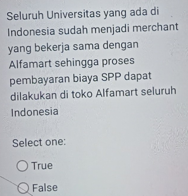 Seluruh Universitas yang ada di
Indonesia sudah menjadi merchant
yang bekerja sama dengan
Alfamart sehingga proses
pembayaran biaya SPP dapat
dilakukan di toko Alfamart seluruh
Indonesia
Select one:
True
False