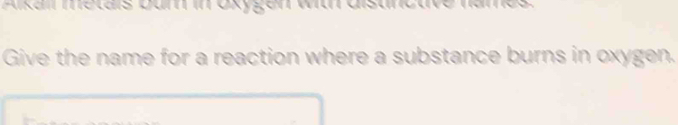 Alkal metals bum in oxygen with distn 
Give the name for a reaction where a substance burns in oxygen.