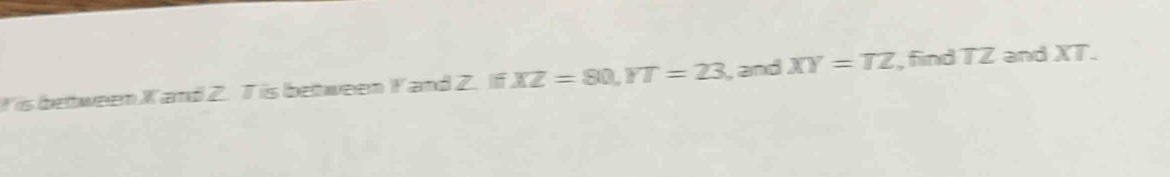 Yis between Kand Z. Tis between Yand Z. If XZ=80, YT=23 , and XY=TZ , find TZ and XT.