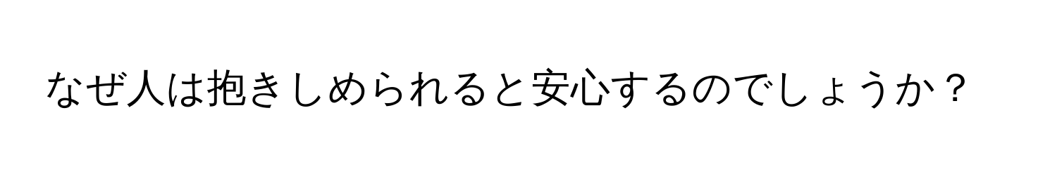 なぜ人は抱きしめられると安心するのでしょうか？