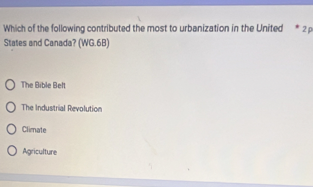 Which of the following contributed the most to urbanization in the United * 2 p
States and Canada? (WG.6B)
The Bible Belt
The Industrial Revolution
Climate
Agriculture