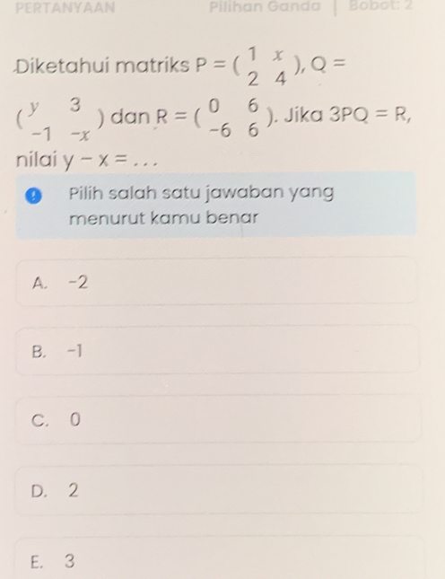 PERTANYAAN Pilihan Ganda Bobot: 2
Diketahui matriks P=beginpmatrix 1&x 2&4endpmatrix , Q=
beginpmatrix y_y^(y dan R=beginpmatrix) 0&6 -6&6endpmatrix. Jika 3PQ=R, 
nilai y-x=... 
D Pilih salah satu jawaban yang
menurut kamu benar
A. -2
B. -1
C. 0
D. 2
E. 3