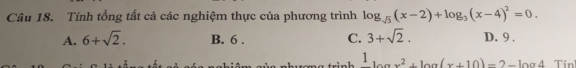 Tính tổng tất cả các nghiệm thực của phương trình log _sqrt(3)(x-2)+log _3(x-4)^2=0.
A. 6+sqrt(2). B. 6. C. 3+sqrt(2). D. 9.
a trình 1_100x^2+100(x+10)=2-1004 Tín