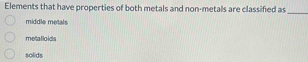 Elements that have properties of both metals and non-metals are classified as
_
middle metals
metalloids
solids