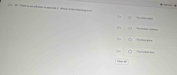 fld rots
20. There is an allusion in episode 2. Which of the following is it?
The white rablit
The broken necklace
The blue glove
The locked door
Clear All