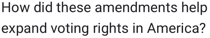 How did these amendments help 
expand voting rights in America?