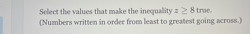 Select the values that make the inequality z≥ 8true. 
(Numbers written in order from least to greatest going across.)