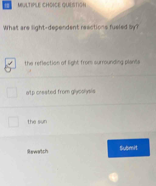 QUESTION
What are light-dependent reactions fueled by?
the reflection of light from surrounding plants
atp created from glycolysis
the sun
Rewatch Submit