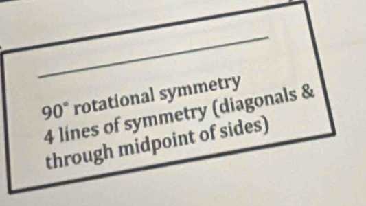 90° rotational symmetry
4 lines of symmetry (diagonals & 
through midpoint of sides)