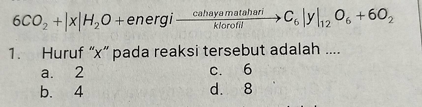 6CO_2+|x|H_2O+energixrightarrow cahayamatahariC_6|y|_12O_6+6O_2 
1. Huruf “ x ” pada reaksi tersebut adalah ....
a. 2 c. 6
b. 4
d. 8