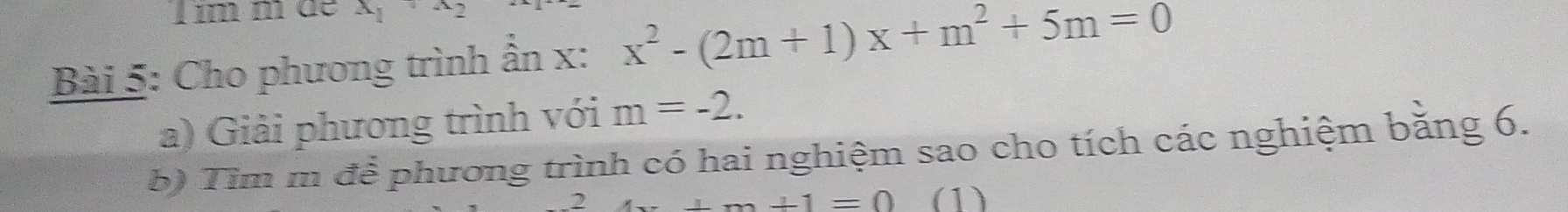 im m de A
Bài 5: Cho phương trình ẫn x : x^2-(2m+1)x+m^2+5m=0
a) Giải phương trình với m=-2. 
b) Tìm m để phương trình có hai nghiệm sao cho tích các nghiệm bằng 6.
4x+m+1=0 (1)