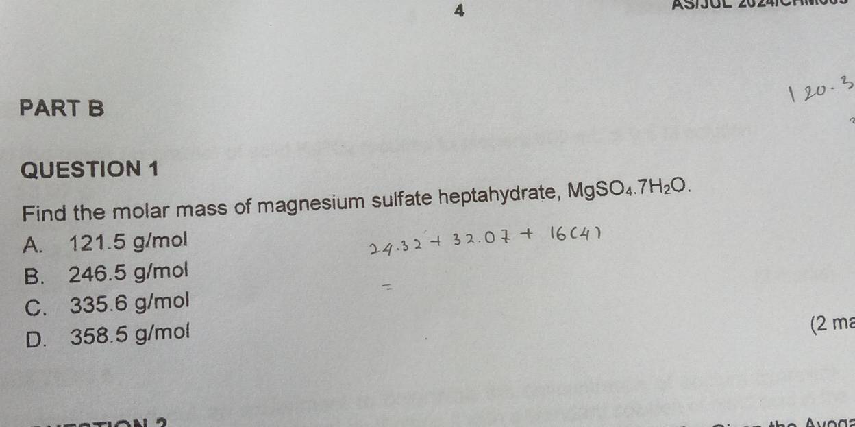 Find the molar mass of magnesium sulfate heptahydrate, MgSO_4.7H_2O.
A. 121.5 g/mol
B. 246.5 g/mol
C. 335.6 g/mol
D. 358.5 g/mol
(2 m