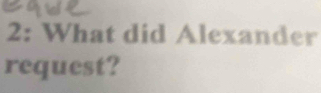 2: What did Alexander 
request?