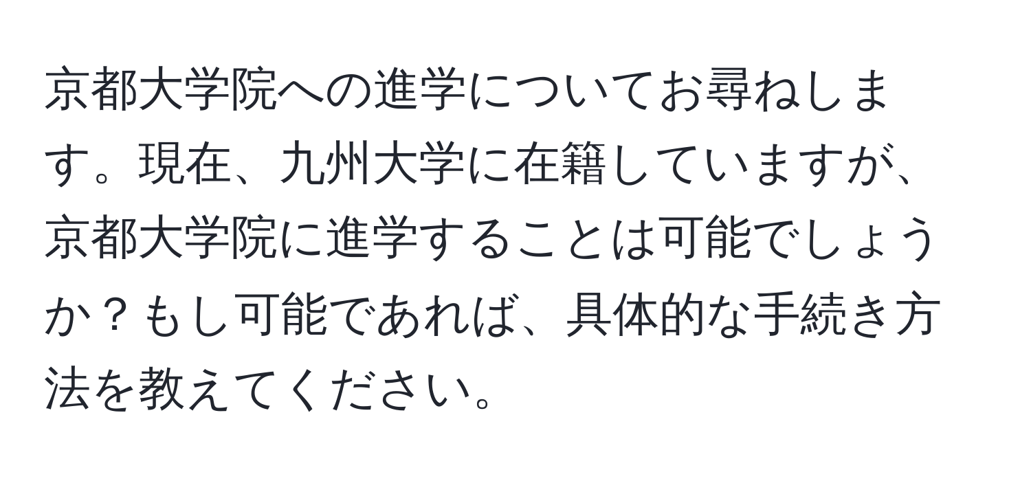 京都大学院への進学についてお尋ねします。現在、九州大学に在籍していますが、京都大学院に進学することは可能でしょうか？もし可能であれば、具体的な手続き方法を教えてください。