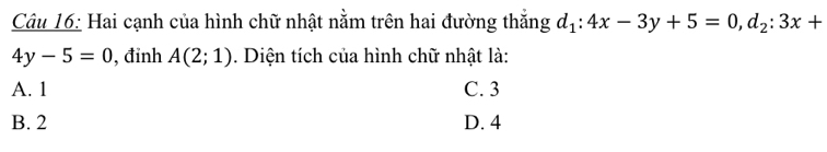 Hai cạnh của hình chữ nhật nằm trên hai đường thắng d_1:4x-3y+5=0, d_2:3x+
4y-5=0 , đỉnh A(2;1). Diện tích của hình chữ nhật là:
A. 1 C. 3
B. 2 D. 4