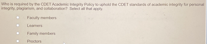 Who is required by the CDET Academic Integrity Policy to uphold the CDET standards of academic integrity for personal
integrity, plagiarism, and collaboration? Select all that apply.
Faculty members
Learners
Family members
Proctors